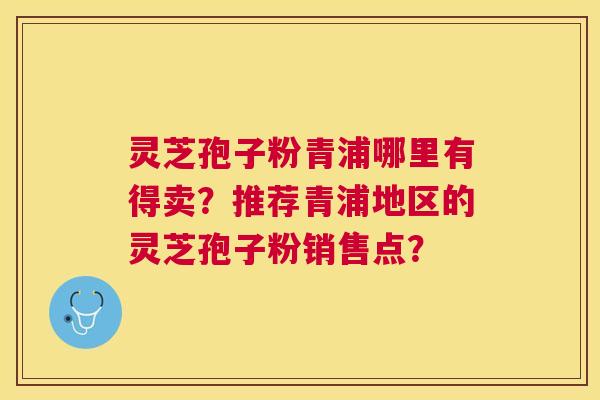 灵芝孢子粉青浦哪里有得卖?推荐青浦地区的灵芝孢子粉销售点? 灵芝孢子粉青浦哪里有得卖?推荐青浦地区的灵芝孢子粉销售点?