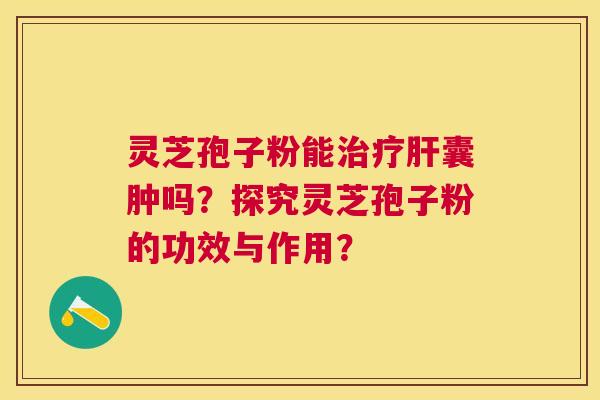 灵芝孢子粉能囊肿吗?探究灵芝孢子粉的功效与作用? 灵芝孢子粉能囊肿吗?探究灵芝孢子粉的功效与作用?