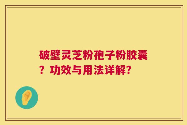 破壁灵芝粉孢子粉胶囊?功效与用法详解? 破壁灵芝粉孢子粉胶囊?功效与用法详解?