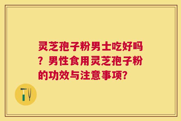 灵芝孢子粉男士吃好吗?男性食用灵芝孢子粉的功效与注意事项? 灵芝孢子粉男士吃好吗?男性食用灵芝孢子粉的功效与注意事项?