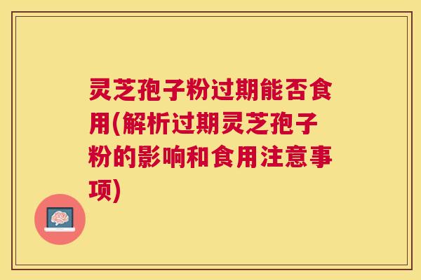 灵芝孢子粉过期能否食用(解析过期灵芝孢子粉的影响和食用注意事项) 灵芝孢子粉过期能否食用(解析过期灵芝孢子粉的影响和食用注意事项)