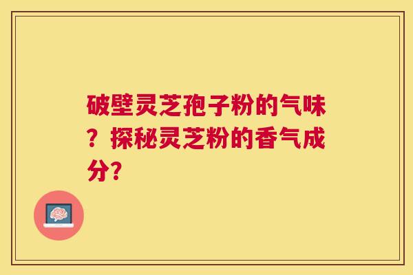 破壁灵芝孢子粉的气味?探秘灵芝粉的香气成分? 破壁灵芝孢子粉的气味?探秘灵芝粉的香气成分?