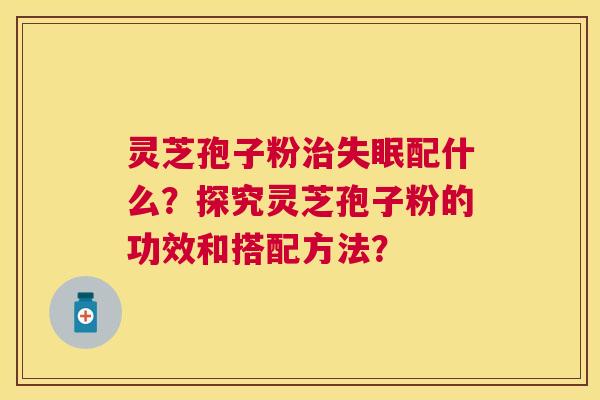灵芝孢子粉配什么?探究灵芝孢子粉的功效和搭配方法? 灵芝孢子粉配什么?探究灵芝孢子粉的功效和搭配方法?