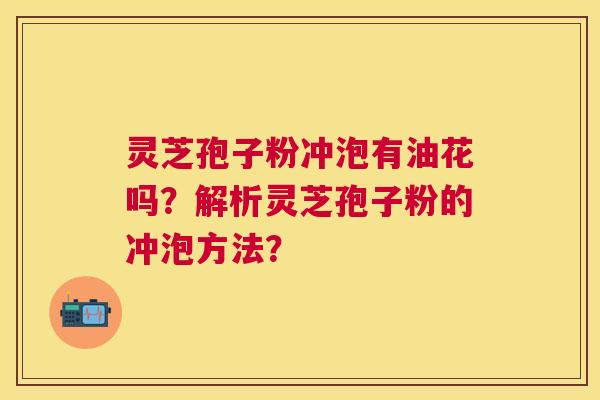 灵芝孢子粉冲泡有油花吗?解析灵芝孢子粉的冲泡方法? 灵芝孢子粉冲泡有油花吗?解析灵芝孢子粉的冲泡方法?