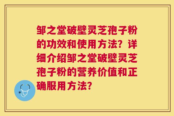邹之堂破壁灵芝孢子粉的功效和使用方法?详细介绍邹之堂破壁灵芝孢子粉的营养价值和正确服用方法? 邹之堂破壁灵芝孢子粉的功效和使用方法?详细介绍邹之堂破壁灵芝孢子粉的营养价值和正确服用方法?