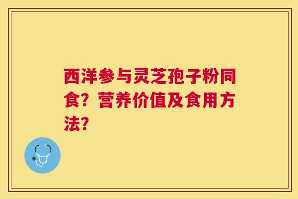 西洋参与灵芝孢子粉同食?营养价值及食用方法? 西洋参与灵芝孢子粉同食?营养价值及食用方法?
