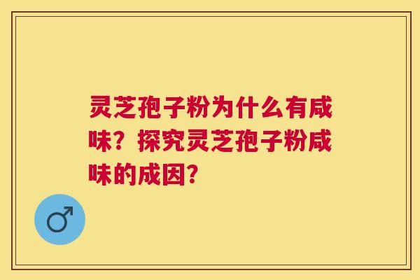 灵芝孢子粉为什么有咸味?探究灵芝孢子粉咸味的成因? 灵芝孢子粉为什么有咸味?探究灵芝孢子粉咸味的成因?