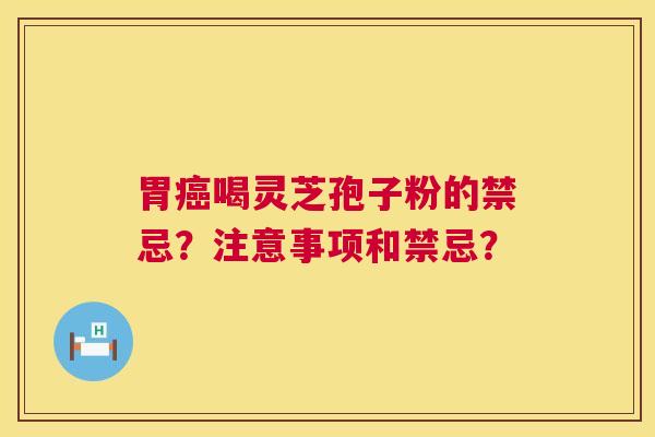 胃喝灵芝孢子粉的禁忌?注意事项和禁忌? 胃喝灵芝孢子粉的禁忌?注意事项和禁忌?