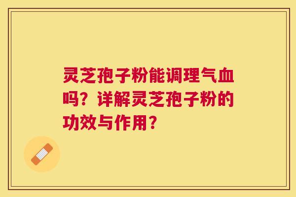 灵芝孢子粉能调理气吗?详解灵芝孢子粉的功效与作用? 灵芝孢子粉能调理气吗?详解灵芝孢子粉的功效与作用?