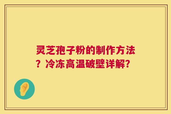 灵芝孢子粉的制作方法?冷冻高温破壁详解? 灵芝孢子粉的制作方法?冷冻高温破壁详解?