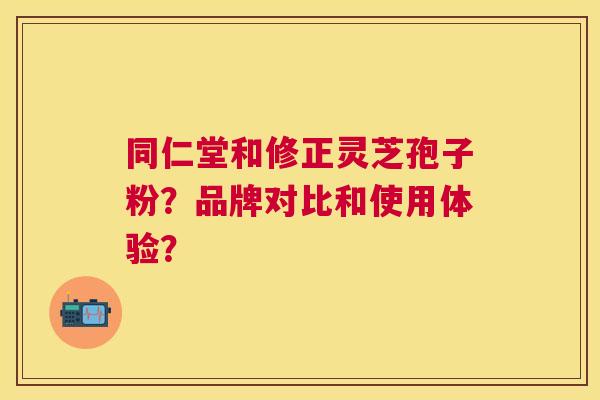 同仁堂和修正灵芝孢子粉?品牌对比和使用体验? 同仁堂和修正灵芝孢子粉?品牌对比和使用体验?