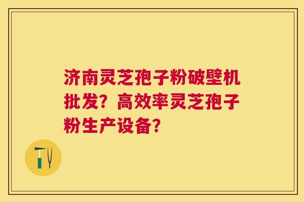 济南灵芝孢子粉破壁机批发?高效率灵芝孢子粉生产设备? 济南灵芝孢子粉破壁机批发?高效率灵芝孢子粉生产设备?