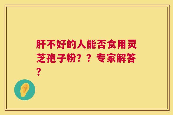不好的人能否食用灵芝孢子粉??专家解答? 不好的人能否食用灵芝孢子粉??专家解答?