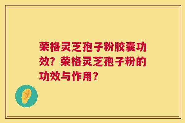 荣格灵芝孢子粉胶囊功效?荣格灵芝孢子粉的功效与作用? 荣格灵芝孢子粉胶囊功效?荣格灵芝孢子粉的功效与作用?