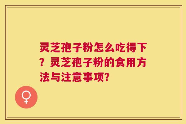 灵芝孢子粉怎么吃得下?灵芝孢子粉的食用方法与注意事项? 灵芝孢子粉怎么吃得下?灵芝孢子粉的食用方法与注意事项?