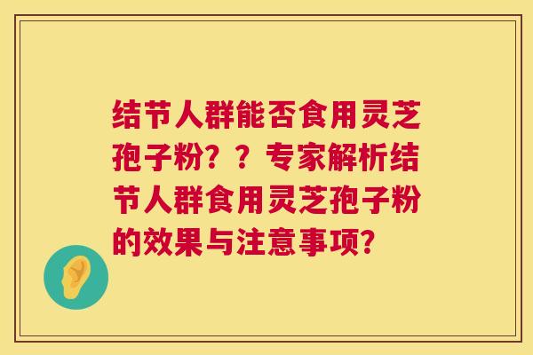 结节人群能否食用灵芝孢子粉??专家解析结节人群食用灵芝孢子粉的效果与注意事项? 结节人群能否食用灵芝孢子粉??专家解析结节人群食用灵芝孢子粉的效果与注意事项?