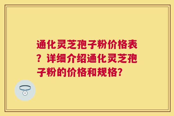 通化灵芝孢子粉价格表?详细介绍通化灵芝孢子粉的价格和规格? 通化灵芝孢子粉价格表?详细介绍通化灵芝孢子粉的价格和规格?