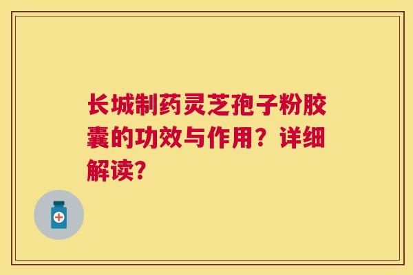 长城制药灵芝孢子粉胶囊的功效与作用?详细解读? 长城制药灵芝孢子粉胶囊的功效与作用?详细解读?