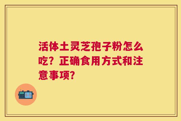 活体土灵芝孢子粉怎么吃?正确食用方式和注意事项? 活体土灵芝孢子粉怎么吃?正确食用方式和注意事项?