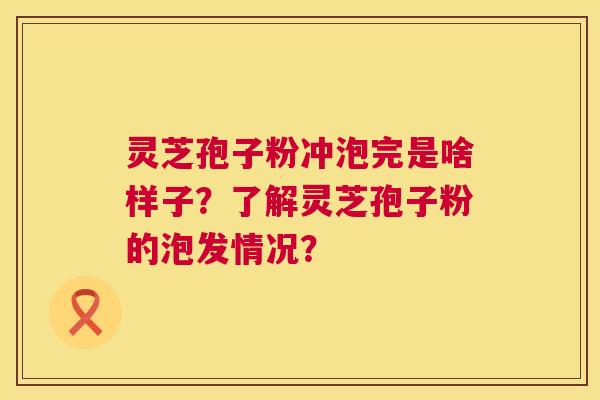 灵芝孢子粉冲泡完是啥样子?了解灵芝孢子粉的泡发情况? 灵芝孢子粉冲泡完是啥样子?了解灵芝孢子粉的泡发情况?
