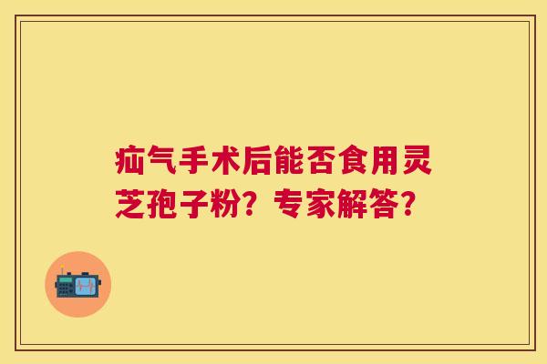 疝气手术后能否食用灵芝孢子粉?专家解答? 疝气手术后能否食用灵芝孢子粉?专家解答?