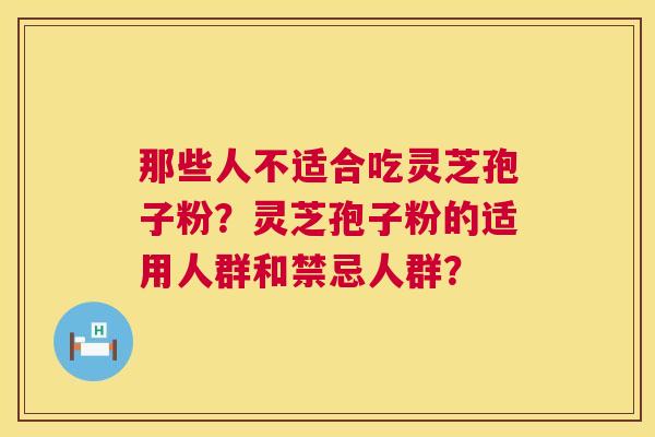 那些人不适合吃灵芝孢子粉?灵芝孢子粉的适用人群和禁忌人群? 那些人不适合吃灵芝孢子粉?灵芝孢子粉的适用人群和禁忌人群?