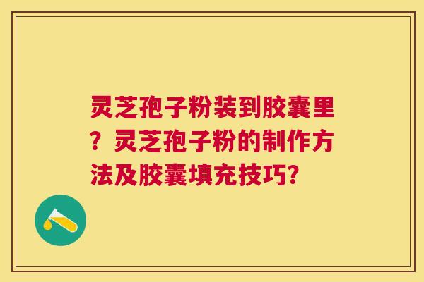 灵芝孢子粉装到胶囊里?灵芝孢子粉的制作方法及胶囊填充技巧? 灵芝孢子粉装到胶囊里?灵芝孢子粉的制作方法及胶囊填充技巧?
