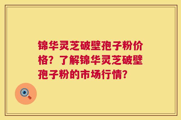 锦华灵芝破壁孢子粉价格?了解锦华灵芝破壁孢子粉的市场行情? 锦华灵芝破壁孢子粉价格?了解锦华灵芝破壁孢子粉的市场行情?