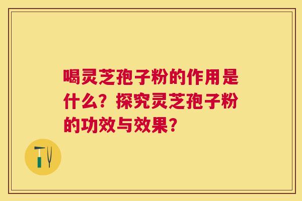 喝灵芝孢子粉的作用是什么?探究灵芝孢子粉的功效与效果? 喝灵芝孢子粉的作用是什么?探究灵芝孢子粉的功效与效果?