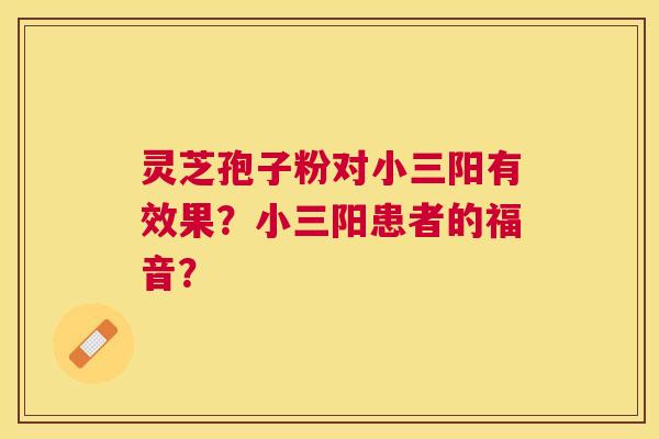 灵芝孢子粉对小三阳有效果?小三阳患者的福音? 灵芝孢子粉对小三阳有效果?小三阳患者的福音?