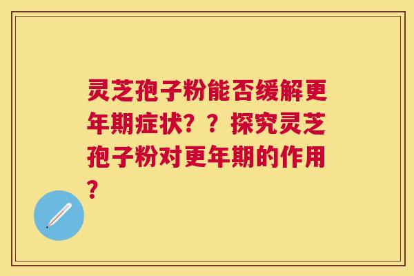 灵芝孢子粉能否缓解症状??探究灵芝孢子粉对的作用? 灵芝孢子粉能否缓解症状??探究灵芝孢子粉对的作用?