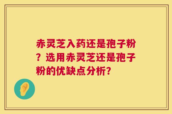 赤灵芝入药还是孢子粉?选用赤灵芝还是孢子粉的优缺点分析? 赤灵芝入药还是孢子粉?选用赤灵芝还是孢子粉的优缺点分析?