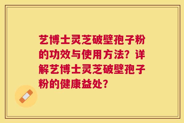 艺博士灵芝破壁孢子粉的功效与使用方法?详解艺博士灵芝破壁孢子粉的健康益处? 艺博士灵芝破壁孢子粉的功效与使用方法?详解艺博士灵芝破壁孢子粉的健康益处?
