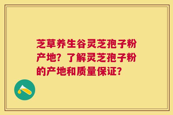 芝草养生谷灵芝孢子粉产地?了解灵芝孢子粉的产地和质量保证? 芝草养生谷灵芝孢子粉产地?了解灵芝孢子粉的产地和质量保证?