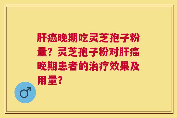 晚期吃灵芝孢子粉量?灵芝孢子粉对晚期患者的效果及用量? 晚期吃灵芝孢子粉量?灵芝孢子粉对晚期患者的效果及用量?