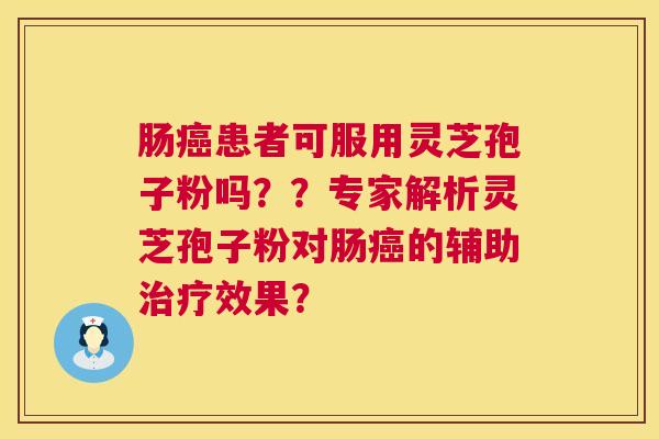 肠患者可服用灵芝孢子粉吗??专家解析灵芝孢子粉对肠的辅助效果? 肠患者可服用灵芝孢子粉吗??专家解析灵芝孢子粉对肠的辅助效果?