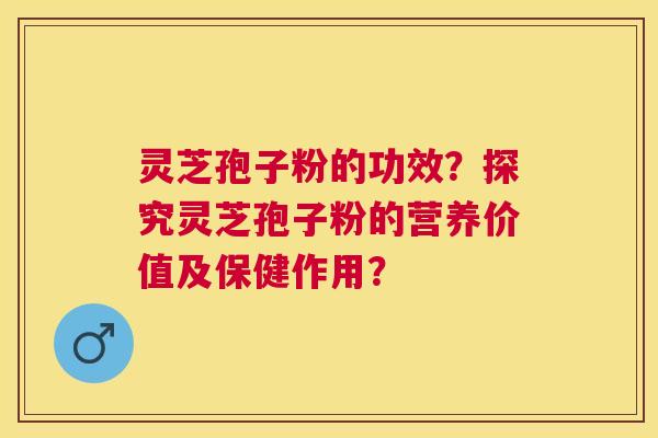 灵芝孢子粉的功效?探究灵芝孢子粉的营养价值及保健作用? 灵芝孢子粉的功效?探究灵芝孢子粉的营养价值及保健作用?