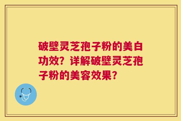 破壁灵芝孢子粉的美白功效?详解破壁灵芝孢子粉的美容效果? 破壁灵芝孢子粉的美白功效?详解破壁灵芝孢子粉的美容效果?