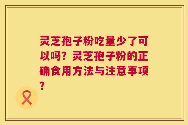 灵芝孢子粉吃量少了可以吗?灵芝孢子粉的正确食用方法与注意事项? 灵芝孢子粉吃量少了可以吗?灵芝孢子粉的正确食用方法与注意事项?