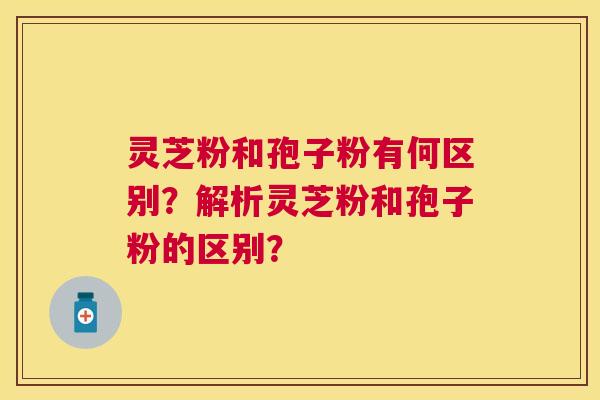 灵芝粉和孢子粉有何区别?解析灵芝粉和孢子粉的区别? 灵芝粉和孢子粉有何区别?解析灵芝粉和孢子粉的区别?