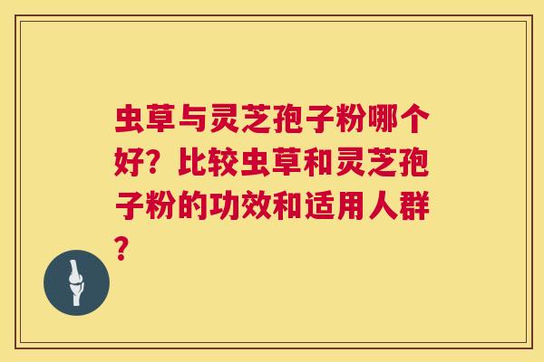虫草与灵芝孢子粉哪个好?比较虫草和灵芝孢子粉的功效和适用人群? 虫草与灵芝孢子粉哪个好?比较虫草和灵芝孢子粉的功效和适用人群?