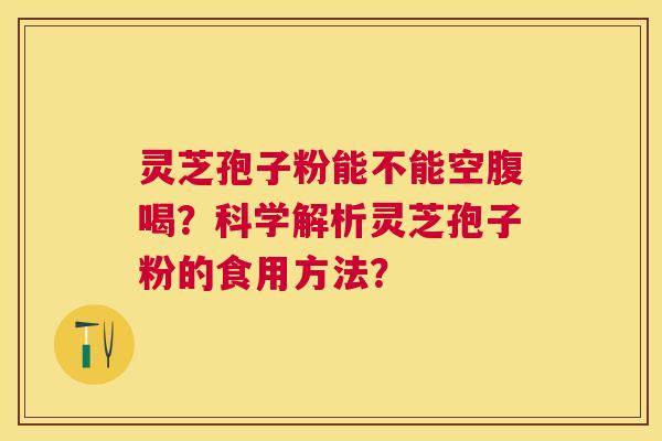 灵芝孢子粉能不能空腹喝?科学解析灵芝孢子粉的食用方法? 灵芝孢子粉能不能空腹喝?科学解析灵芝孢子粉的食用方法?