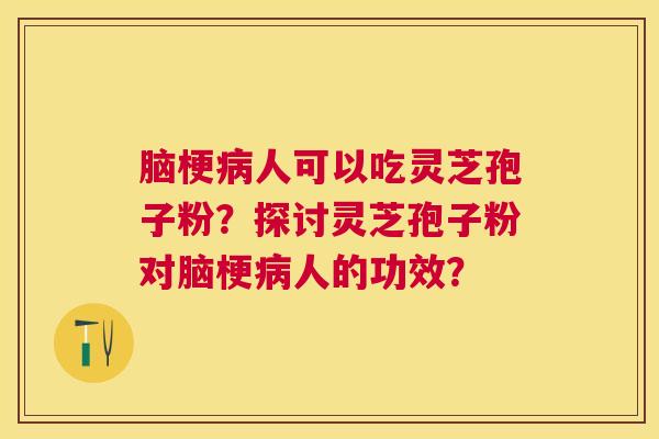 脑梗人可以吃灵芝孢子粉?探讨灵芝孢子粉对脑梗人的功效? 脑梗人可以吃灵芝孢子粉?探讨灵芝孢子粉对脑梗人的功效?