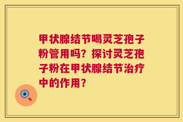 结节喝灵芝孢子粉管用吗?探讨灵芝孢子粉在结节中的作用? 结节喝灵芝孢子粉管用吗?探讨灵芝孢子粉在结节中的作用?