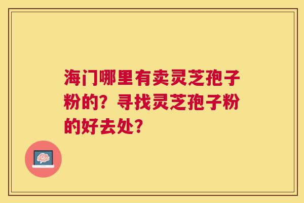 海门哪里有卖灵芝孢子粉的?寻找灵芝孢子粉的好去处? 海门哪里有卖灵芝孢子粉的?寻找灵芝孢子粉的好去处?