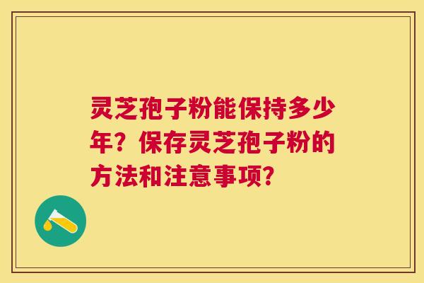 灵芝孢子粉能保持多少年?保存灵芝孢子粉的方法和注意事项? 灵芝孢子粉能保持多少年?保存灵芝孢子粉的方法和注意事项?