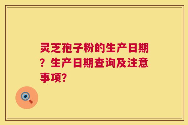 灵芝孢子粉的生产日期?生产日期查询及注意事项? 灵芝孢子粉的生产日期?生产日期查询及注意事项?