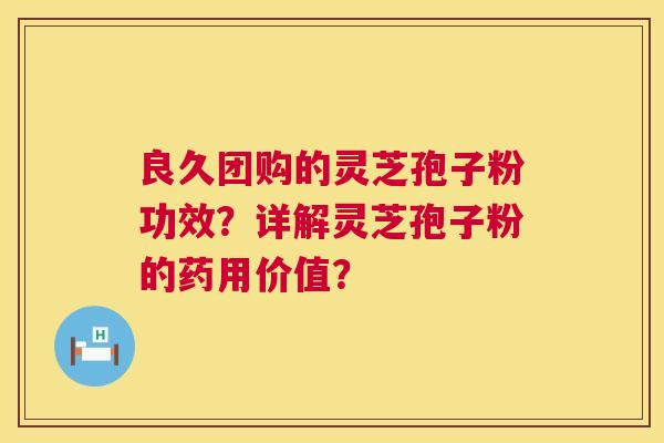 良久团购的灵芝孢子粉功效?详解灵芝孢子粉的药用价值? 良久团购的灵芝孢子粉功效?详解灵芝孢子粉的药用价值?