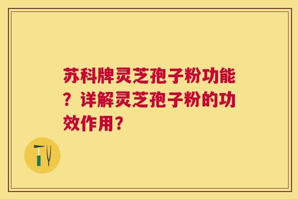 苏科牌灵芝孢子粉功能？详解灵芝孢子粉的功效作用？
