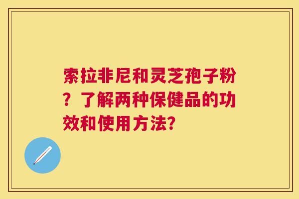 索拉非尼和灵芝孢子粉?了解两种保健品的功效和使用方法? 索拉非尼和灵芝孢子粉?了解两种保健品的功效和使用方法?